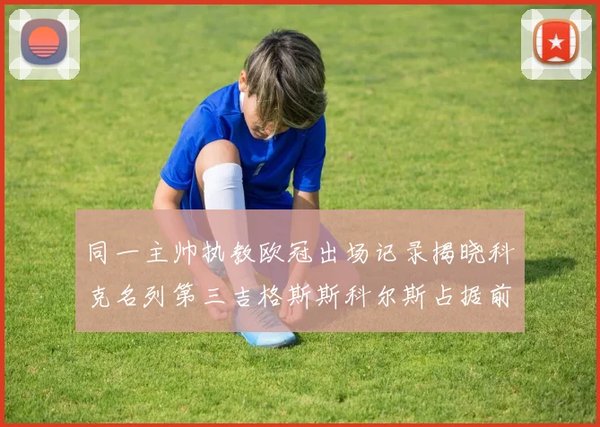 同一主帅执教欧冠出场记录揭晓科克名列第三吉格斯斯科尔斯占据前两位